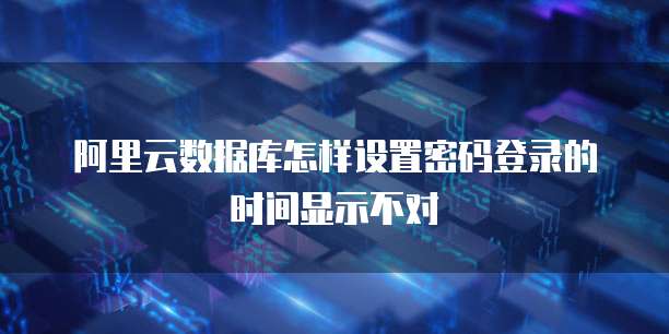 阿里云数据库怎样设置密码登录的时间显示不对