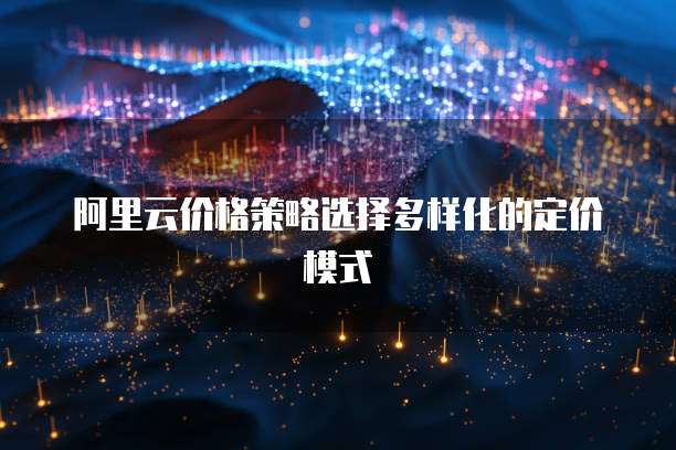阿里云价格策略选择多样化的定价模式