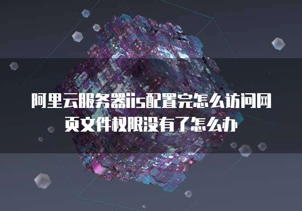 阿里云服务器iis配置完怎么访问网页文件权限没有了怎么办