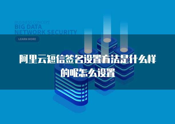 阿里云短信签名设置方法是什么样的呢怎么设置