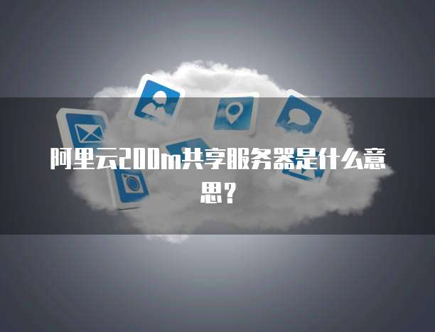 阿里云200m共享服务器是什么意思？