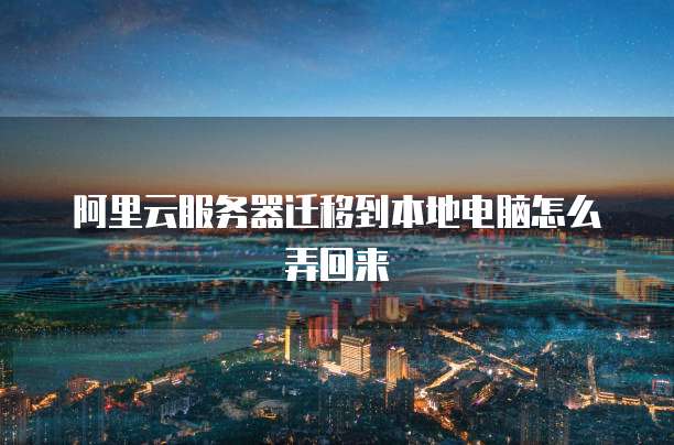 阿里云服务器迁移到本地电脑怎么弄回来