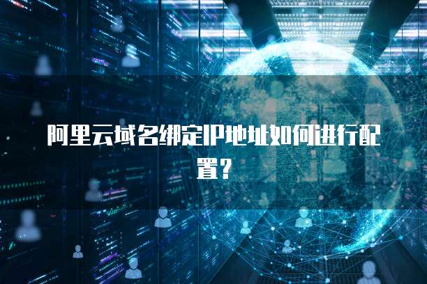 阿里云域名绑定IP地址如何进行配置?