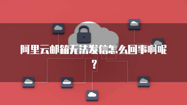 阿里云邮箱无法发信怎么回事啊呢?