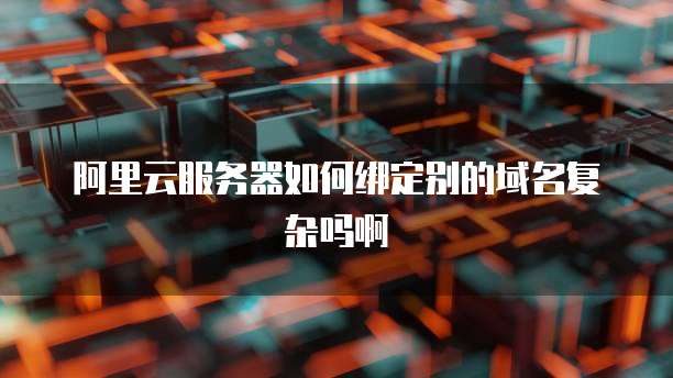 阿里云服务器如何绑定别的域名复杂吗啊