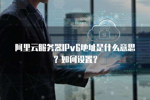 阿里云服务器IPv6地址是什么意思?如何设置?