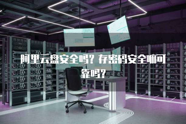 阿里云盘安全吗?存密码安全嘛可靠吗?