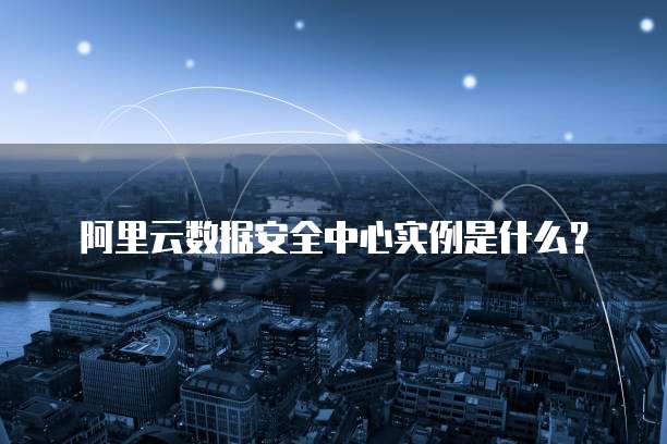 阿里云数据安全中心实例是什么?