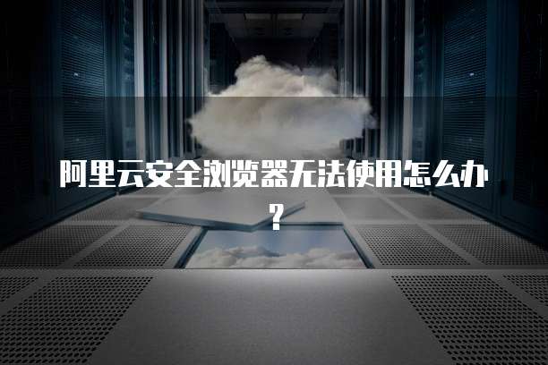 阿里云安全浏览器无法使用怎么办?