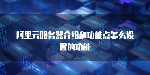 阿里云服务器介绍和功能点怎么设置的功能