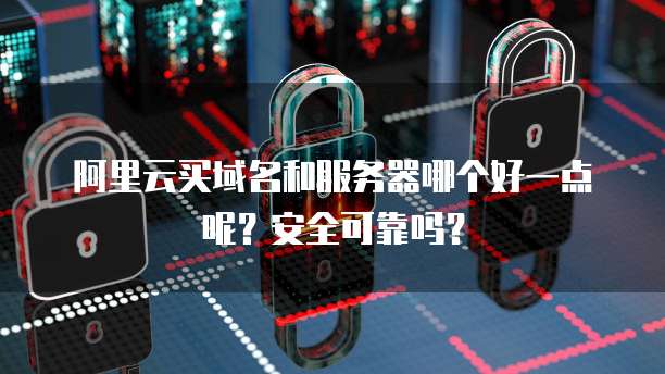 阿里云买域名和服务器哪个好一点呢?安全可靠吗?