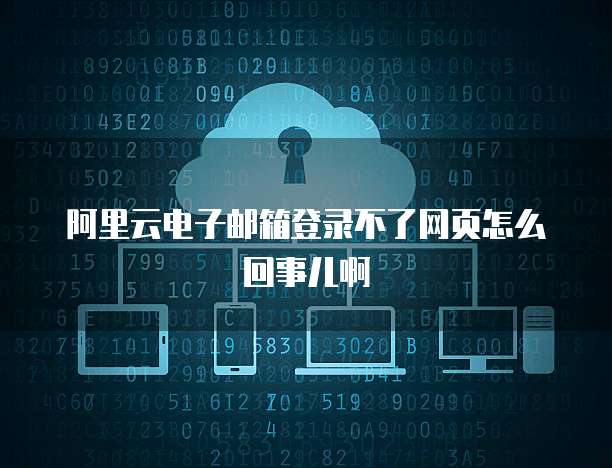 阿里云电子邮箱登录不了网页怎么回事儿啊