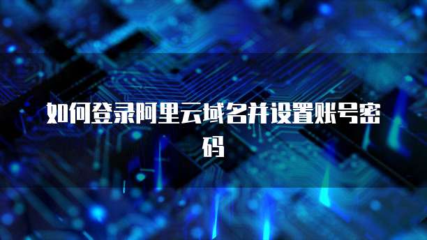 如何登录阿里云域名并设置账号密码