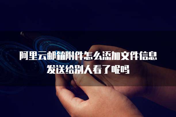 阿里云邮箱附件怎么添加文件信息发送给别人看了呢吗