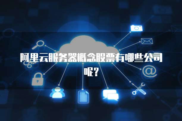 阿里云服务器概念股票有哪些公司呢?