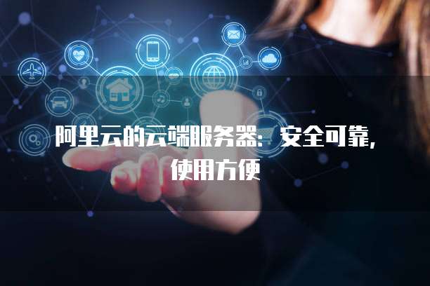 阿里云的云端服务器:安全可靠,使用方便