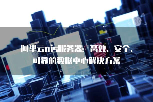 阿里云ais服务器:高效、安全、可靠的数据中心解决方案