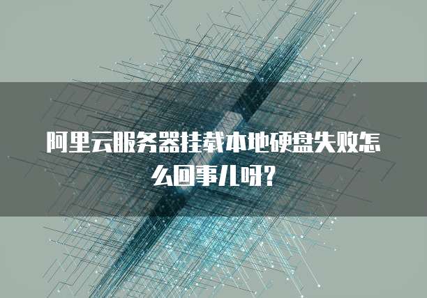 阿里云服务器挂载本地硬盘失败怎么回事儿呀？