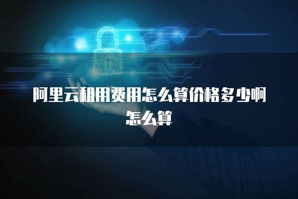 阿里云租用费用怎么算价格多少啊怎么算