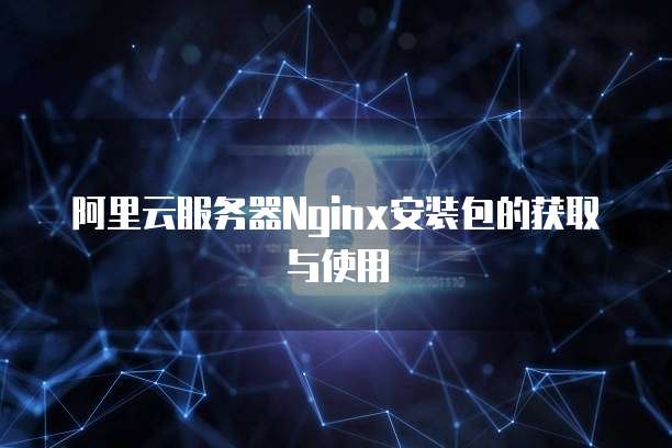 阿里云服务器Nginx安装包的获取与使用