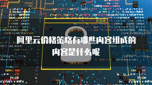 阿里云价格策略有哪些内容组成的内容是什么呢