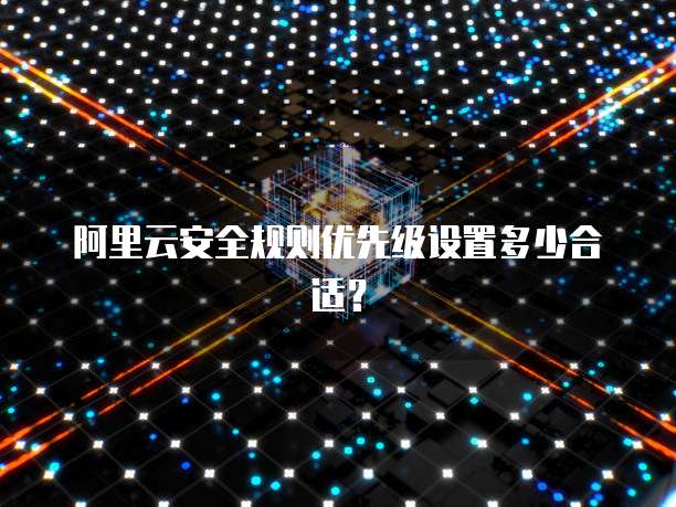 阿里云安全规则优先级设置多少合适？