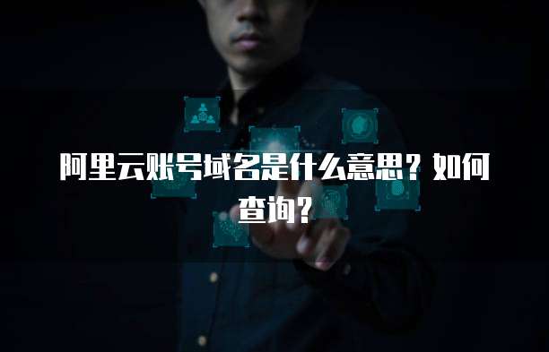 阿里云账号域名是什么意思?如何查询?