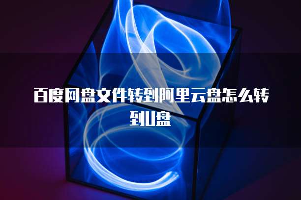 百度网盘文件转到阿里云盘怎么转到U盘