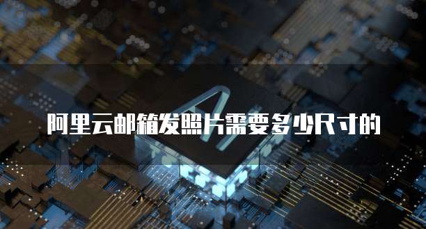 阿里云邮箱发照片需要多少尺寸的