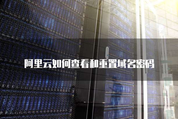 阿里云如何查看和重置域名密码