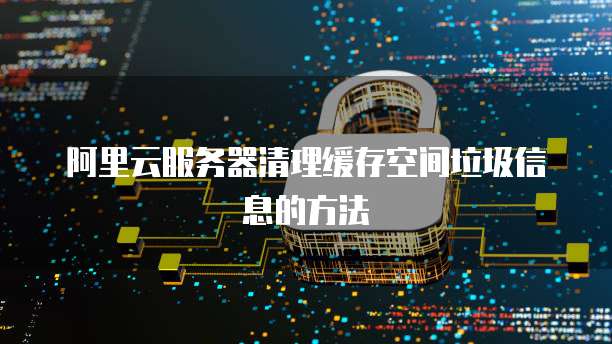 阿里云服务器清理缓存空间垃圾信息的方法