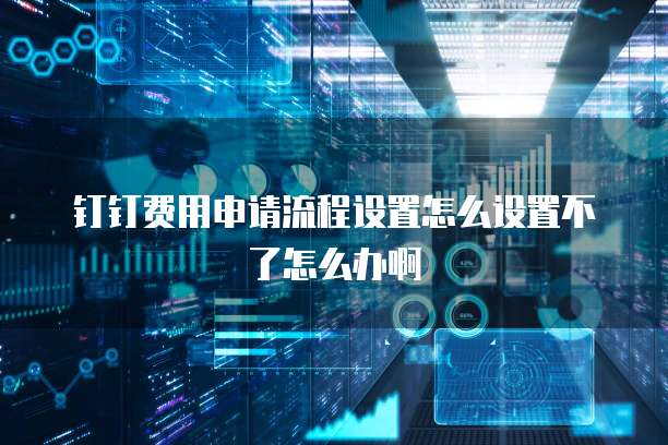 钉钉费用申请流程设置怎么设置不了怎么办啊