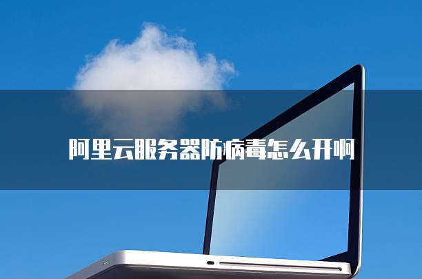 阿里云服务器防病毒怎么开啊
