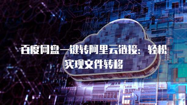 百度网盘一键转阿里云链接：轻松实现文件转移