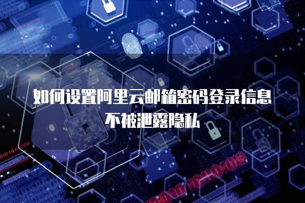 如何设置阿里云邮箱密码登录信息不被泄露隐私