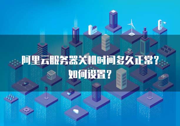 阿里云服务器关机时间多久正常?如何设置?