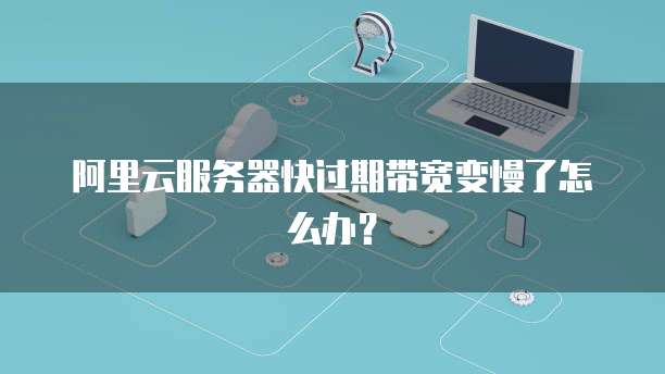 阿里云服务器快过期带宽变慢了怎么办?