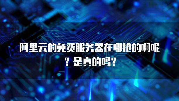 阿里云的免费服务器在哪抢的啊呢?是真的吗?