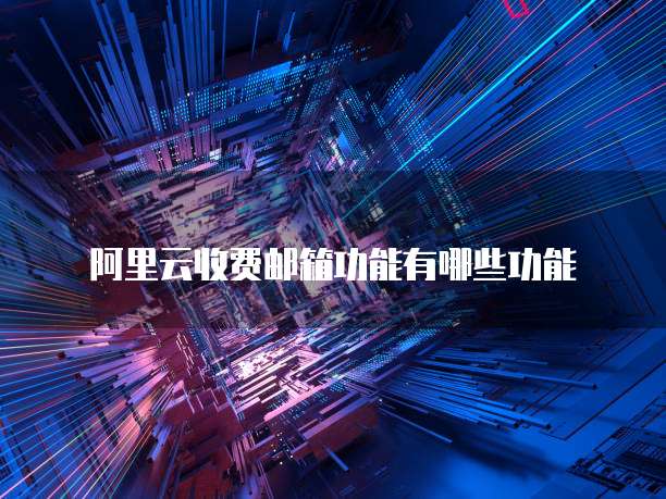阿里云收费邮箱功能有哪些功能