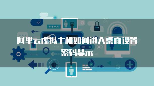 阿里云虚拟主机如何进入桌面设置密码显示