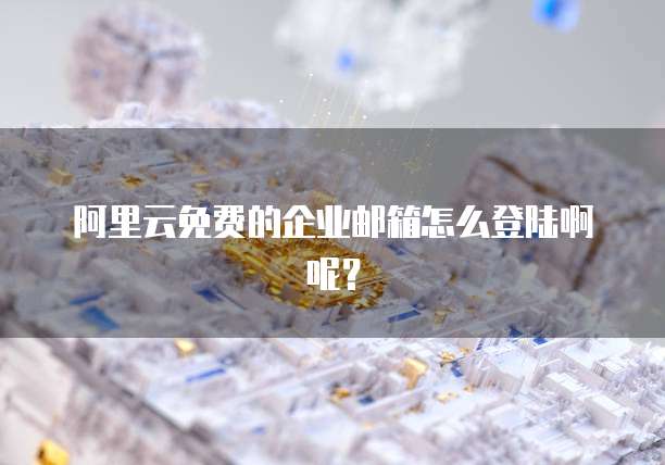 阿里云免费的企业邮箱怎么登陆啊呢?