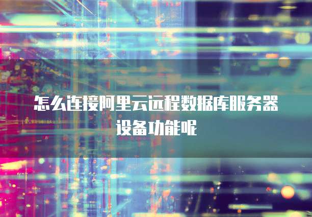 怎么连接阿里云远程数据库服务器设备功能呢