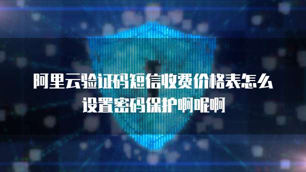 阿里云验证码短信收费价格表怎么设置密码保护啊呢啊
