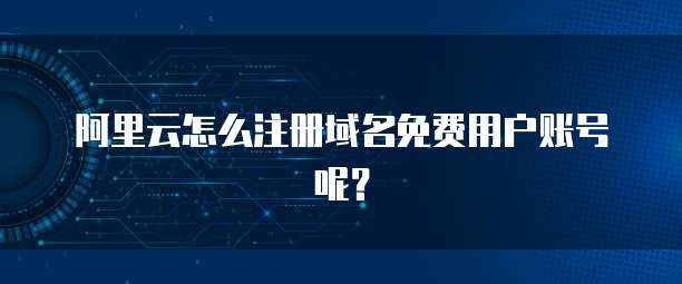 阿里云怎么注册域名免费用户账号呢?