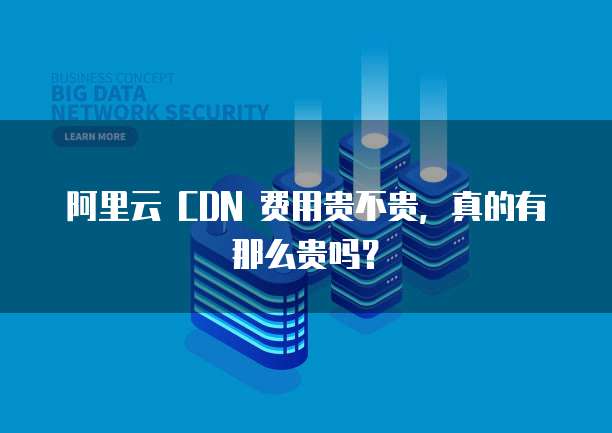 阿里云 CDN 费用贵不贵,真的有那么贵吗?
