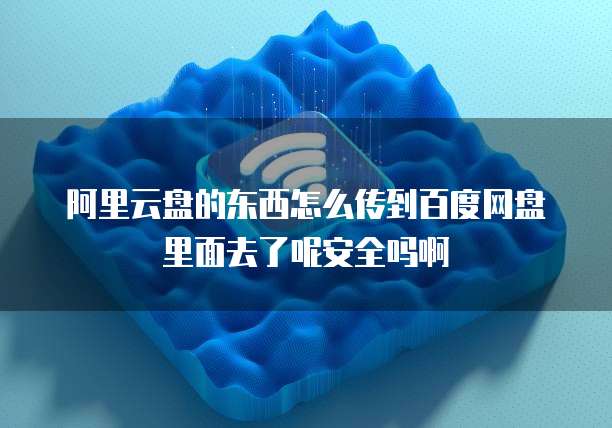 阿里云盘的东西怎么传到百度网盘里面去了呢安全吗啊