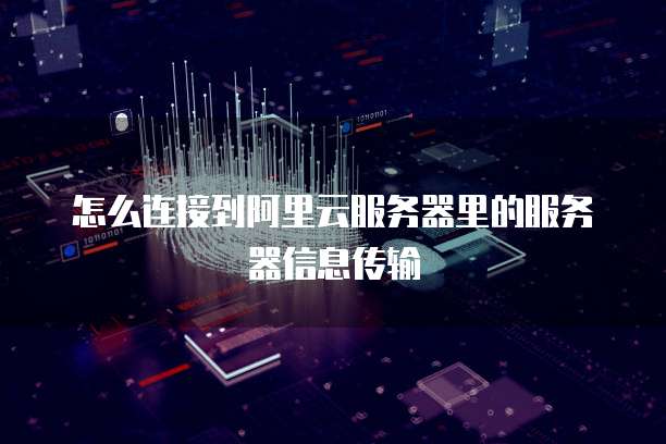 怎么连接到阿里云服务器里的服务器信息传输