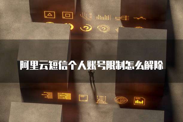 阿里云短信个人账号限制怎么解除