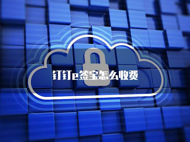 钉钉e签宝怎么收费