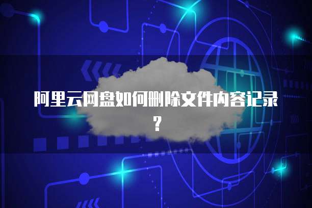 阿里云网盘如何删除文件内容记录?